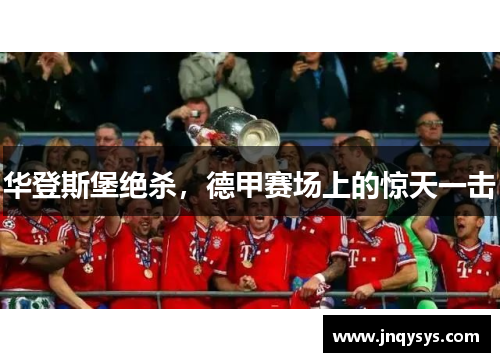 华登斯堡绝杀，德甲赛场上的惊天一击