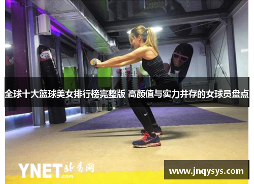 全球十大篮球美女排行榜完整版 高颜值与实力并存的女球员盘点