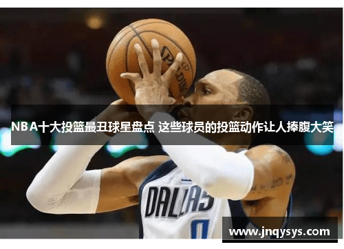 NBA十大投篮最丑球星盘点 这些球员的投篮动作让人捧腹大笑