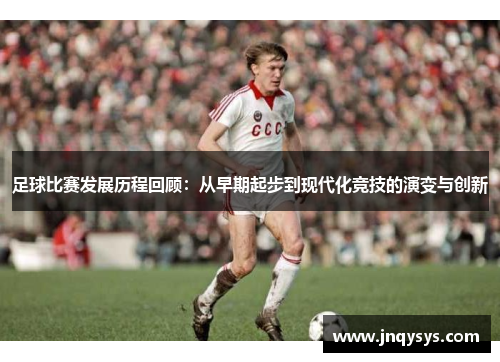 足球比赛发展历程回顾：从早期起步到现代化竞技的演变与创新