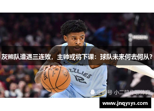 灰熊队遭遇三连败，主帅或将下课：球队未来何去何从？