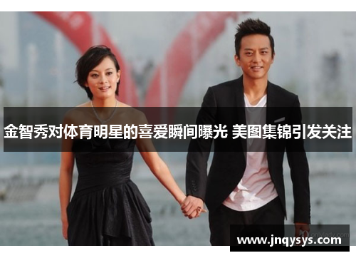 金智秀对体育明星的喜爱瞬间曝光 美图集锦引发关注