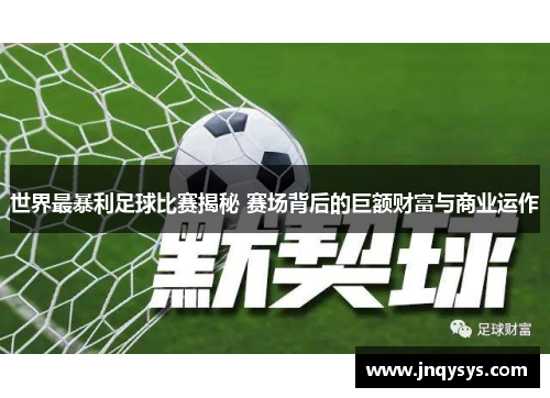 世界最暴利足球比赛揭秘 赛场背后的巨额财富与商业运作