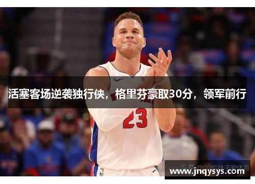 活塞客场逆袭独行侠，格里芬豪取30分，领军前行