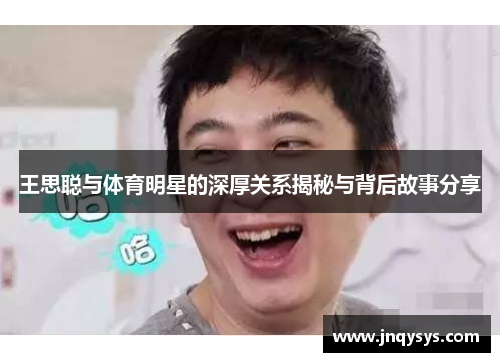王思聪与体育明星的深厚关系揭秘与背后故事分享
