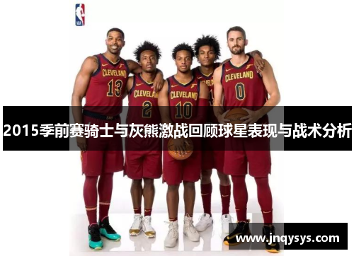2015季前赛骑士与灰熊激战回顾球星表现与战术分析