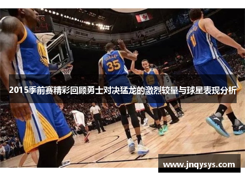 2015季前赛精彩回顾勇士对决猛龙的激烈较量与球星表现分析