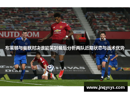 布莱顿与曼联对决谁能笑到最后分析两队近期状态与战术优势