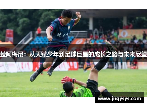 楚阿梅尼：从天赋少年到足球巨星的成长之路与未来展望