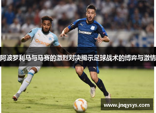 阿波罗利马与马赛的激烈对决揭示足球战术的博弈与激情