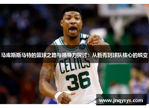 马库斯斯马特的篮球之路与领导力探讨：从新秀到球队核心的蜕变