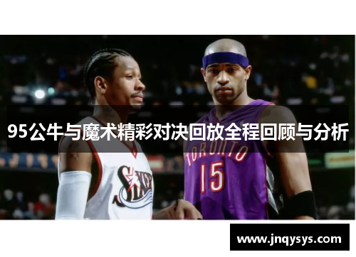 95公牛与魔术精彩对决回放全程回顾与分析