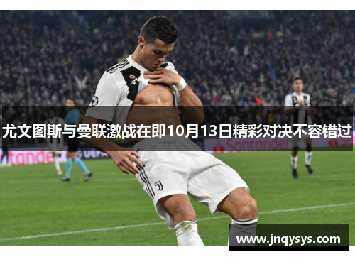 尤文图斯与曼联激战在即10月13日精彩对决不容错过
