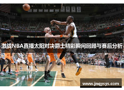 激战NBA直播太阳对决爵士精彩瞬间回顾与赛后分析