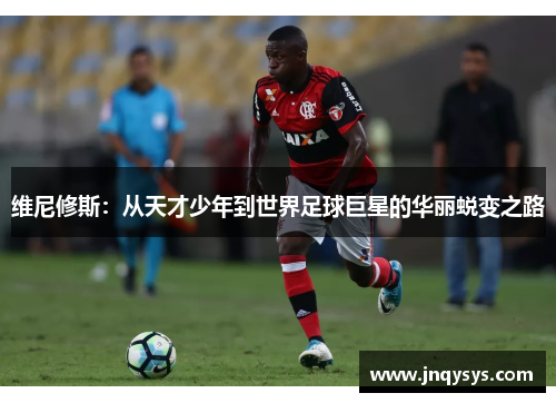维尼修斯：从天才少年到世界足球巨星的华丽蜕变之路