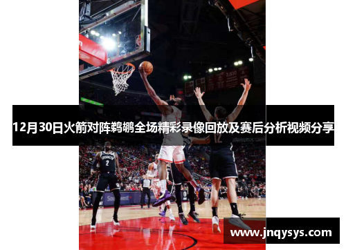12月30日火箭对阵鹈鹕全场精彩录像回放及赛后分析视频分享