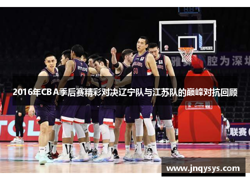 2016年CBA季后赛精彩对决辽宁队与江苏队的巅峰对抗回顾